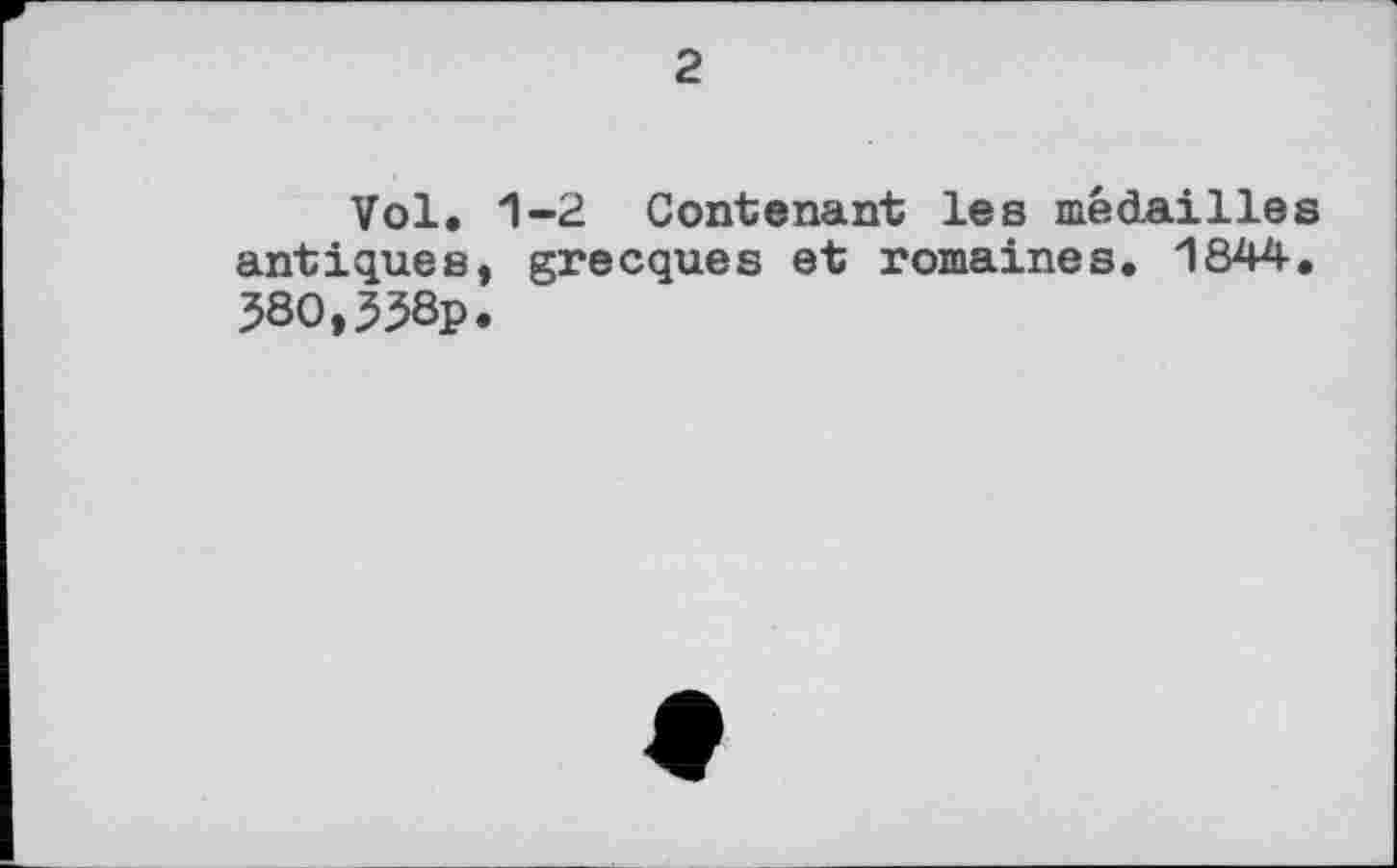 ﻿2
Vol. 1-2 Contenant les médailles antiques, grecques et romaines. 1844. 580,338p.